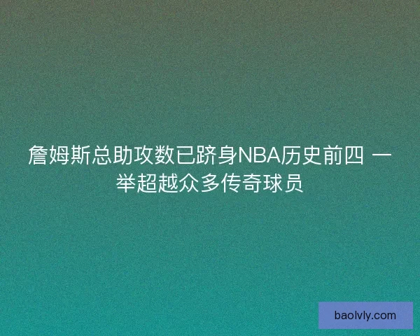 詹姆斯总助攻数已跻身NBA历史前四 一举超越众多传奇球员