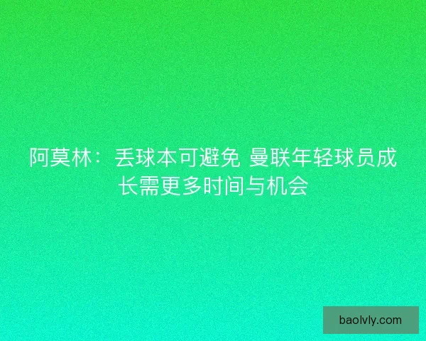 阿莫林：丢球本可避免 曼联年轻球员成长需更多时间与机会