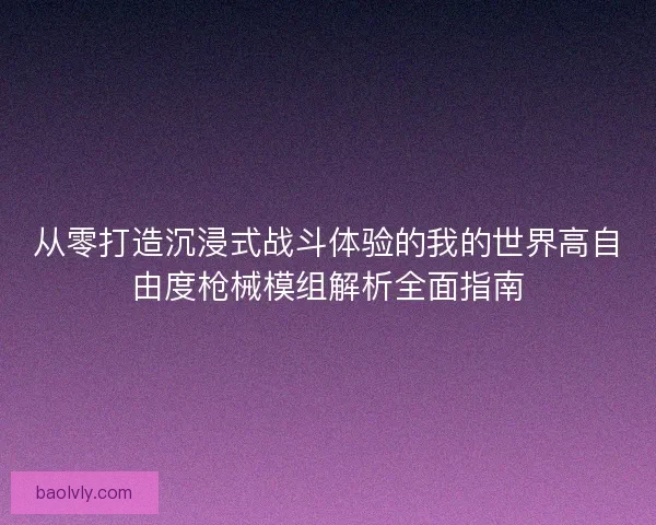 从零打造沉浸式战斗体验的我的世界高自由度枪械模组解析全面指南