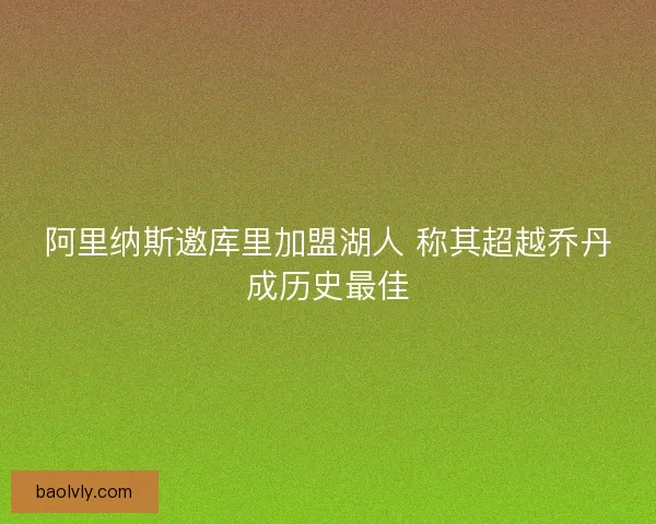 阿里纳斯邀库里加盟湖人 称其超越乔丹成历史最佳