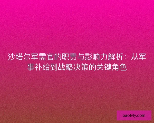 沙塔尔军需官的职责与影响力解析：从军事补给到战略决策的关键角色