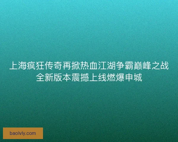 上海疯狂传奇再掀热血江湖争霸巅峰之战全新版本震撼上线燃爆申城