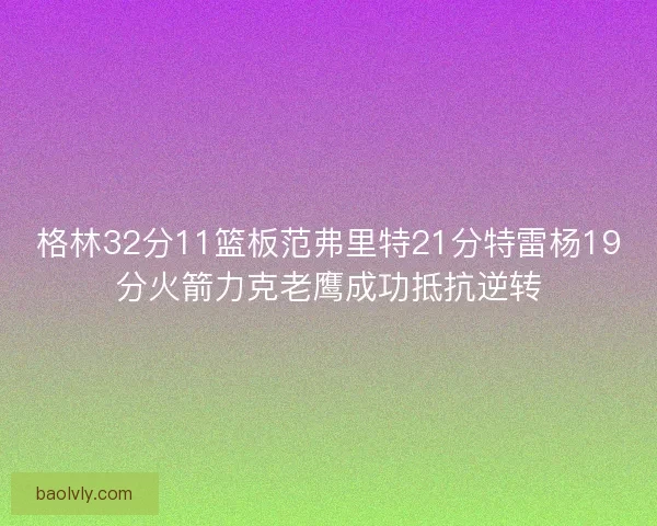 格林32分11篮板范弗里特21分特雷杨19分火箭力克老鹰成功抵抗逆转
