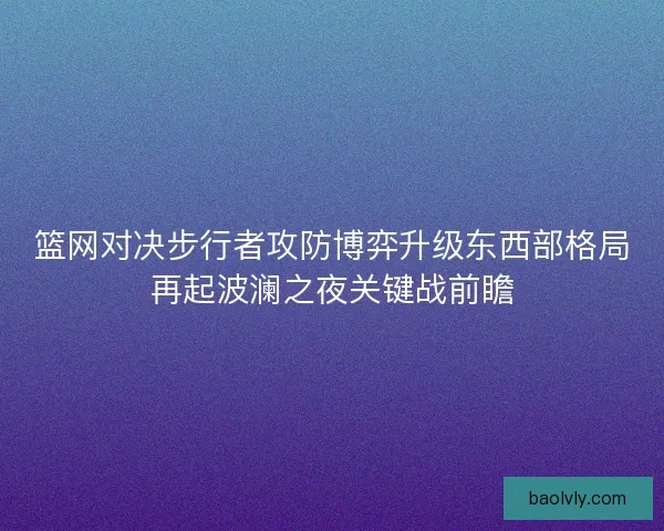 篮网对决步行者攻防博弈升级东西部格局再起波澜之夜关键战前瞻