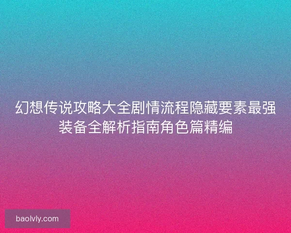 幻想传说攻略大全剧情流程隐藏要素最强装备全解析指南角色篇精编