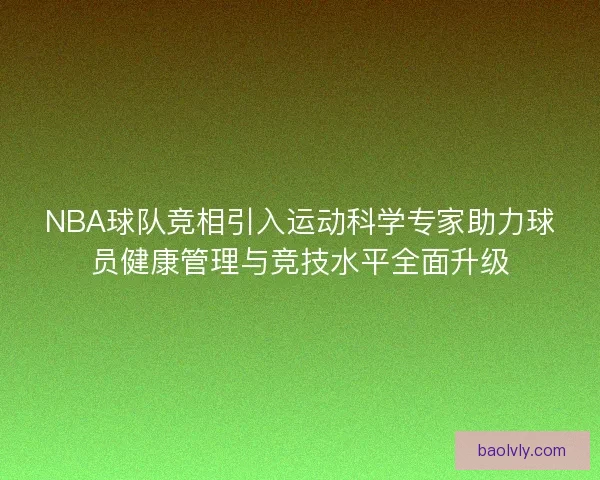 NBA球队竞相引入运动科学专家助力球员健康管理与竞技水平全面升级