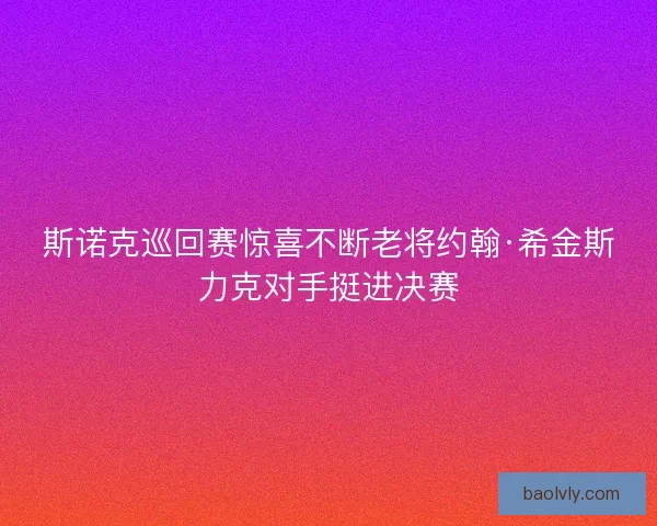 斯诺克巡回赛惊喜不断老将约翰·希金斯力克对手挺进决赛