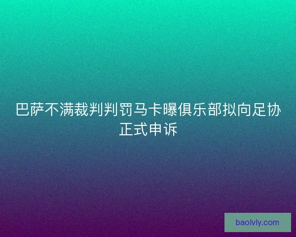 巴萨不满裁判判罚马卡曝俱乐部拟向足协正式申诉