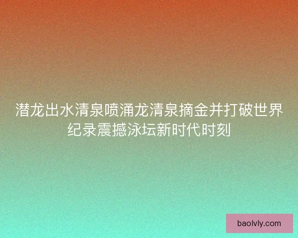 潜龙出水清泉喷涌龙清泉摘金并打破世界纪录震撼泳坛新时代时刻