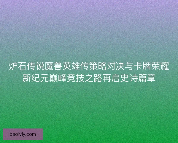 炉石传说魔兽英雄传策略对决与卡牌荣耀新纪元巅峰竞技之路再启史诗篇章