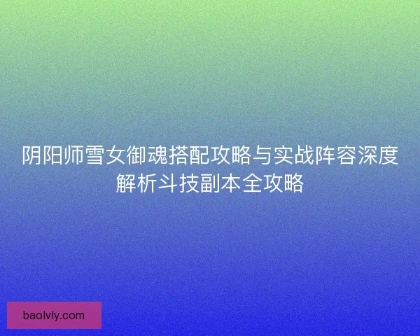 阴阳师雪女御魂搭配攻略与实战阵容深度解析斗技副本全攻略